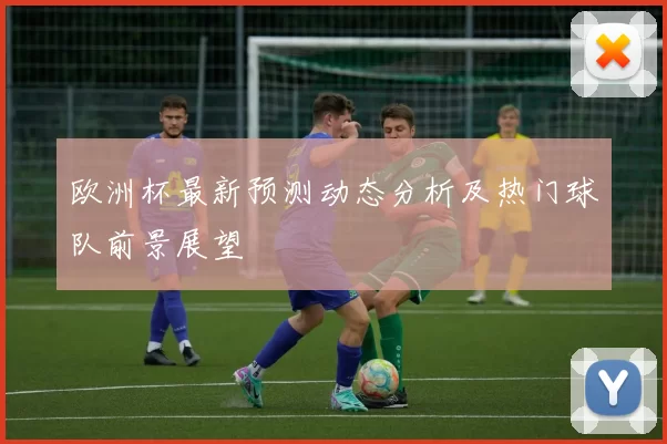 欧洲杯最新预测动态分析及热门球队前景展望