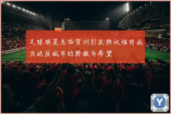 足球明星光临贺州引发热议谁将成为这座城市的骄傲与希望