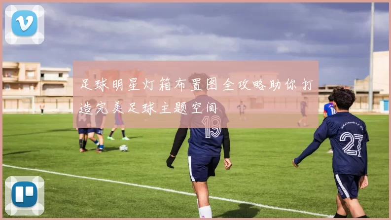 足球明星灯箱布置图全攻略助你打造完美足球主题空间